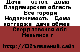 Дача 8,5 соток.2 дома. Владимирская область. - Все города Недвижимость » Дома, коттеджи, дачи обмен   . Свердловская обл.,Невьянск г.